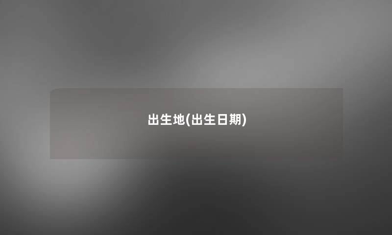 出生地(出生日期) 出生地(出生日期)