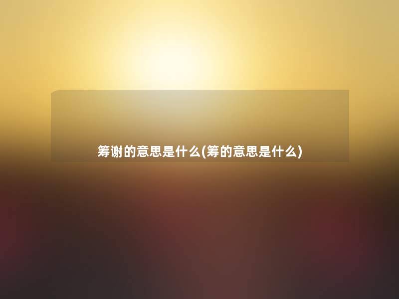 筹谢的意思是什么(筹的意思是什么) 筹谢的意思是什么(筹的意思是什么)