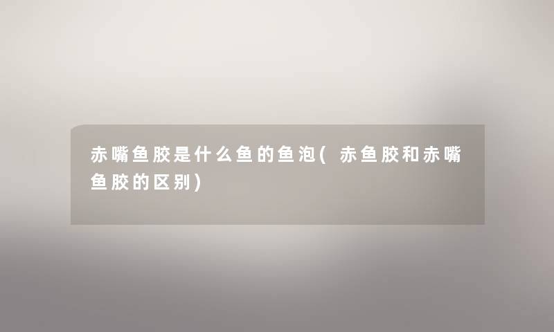 赤嘴鱼胶是什么鱼的鱼泡(赤鱼胶和赤嘴鱼胶的区别) 赤嘴鱼胶是什么鱼的鱼泡(赤鱼胶和赤嘴鱼胶的区别)