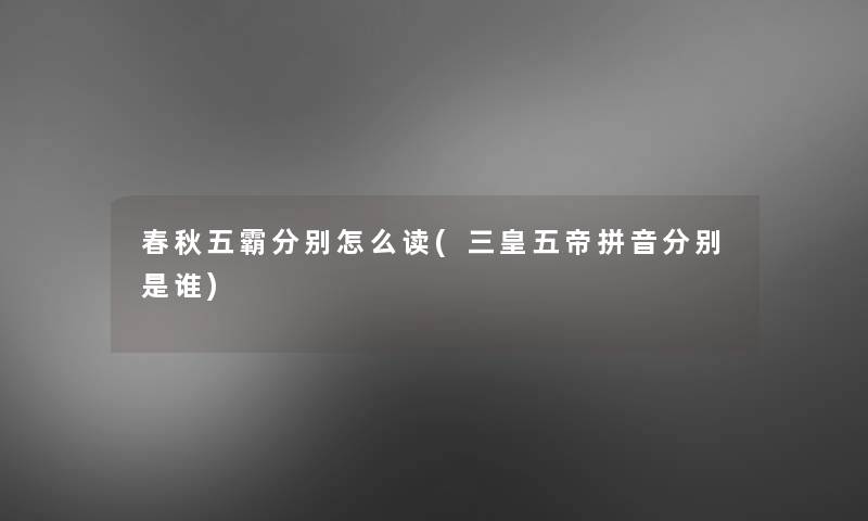 春秋五霸分别怎么读(三皇五帝拼音分别是谁) 春秋五霸分别怎么读(三皇五帝拼音分别是谁)