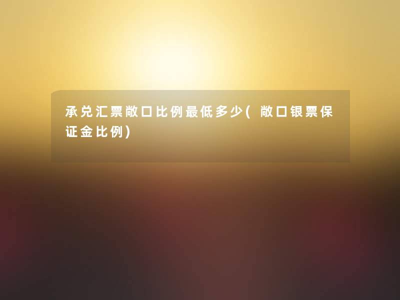 承兑汇票敞口比例低多少(敞口银票保证金比例) 承兑汇票敞口比例低多少(敞口银票保证金比例)