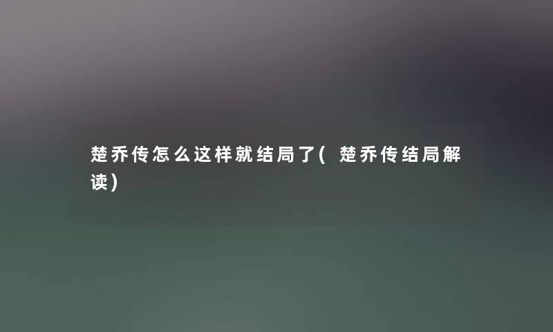 楚乔传怎么这样就结局了(楚乔传结局解读) 楚乔传怎么这样就结局了(楚乔传结局解读)