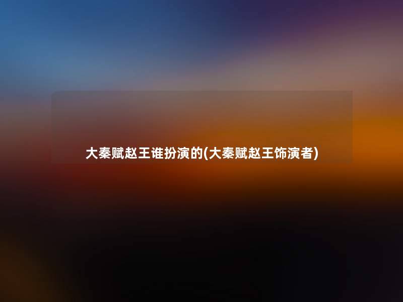 大秦赋赵王谁扮演的(大秦赋赵王饰演者)