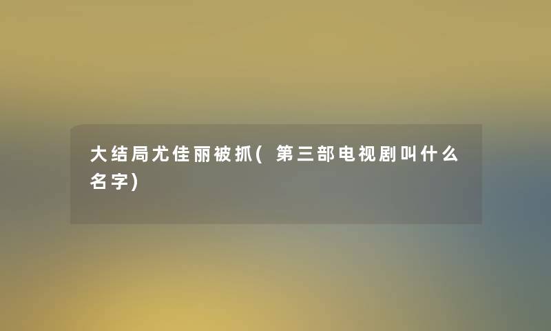 大结局尤佳丽被抓(第三部电视剧叫什么名字) 大结局尤佳丽被抓(第三部电视剧叫什么名字)