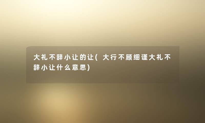 大礼不辞小让的让(大行不顾细谨大礼不辞小让什么意思)