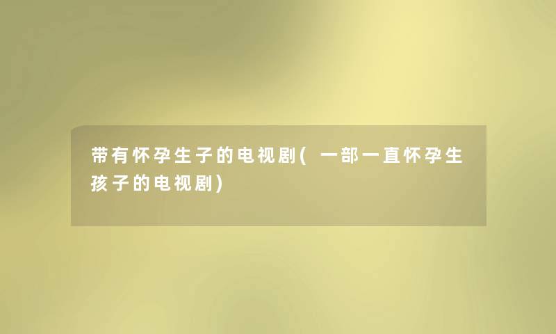 带有怀孕生子的电视剧(一部一直怀孕生孩子的电视剧) 带有怀孕生子的电视剧(一部一直怀孕生孩子的电视剧)