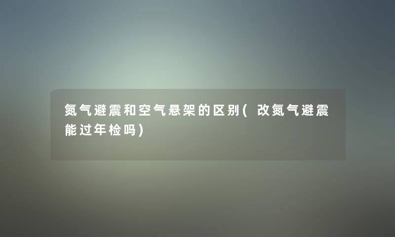 氮气避震和空气悬架的区别(改氮气避震能过年检吗) 氮气避震和空气悬架的区别(改氮气避震能过年检吗)