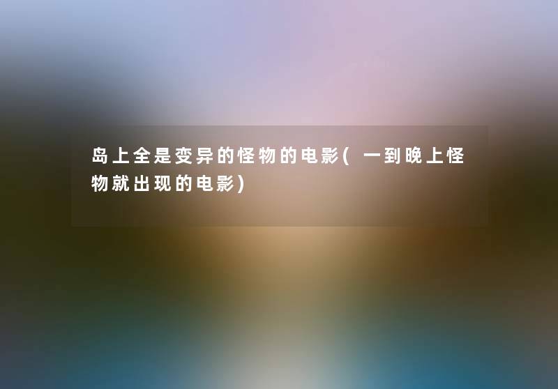 岛上全是变异的怪物的电影(一到晚上怪物就出现的电影)