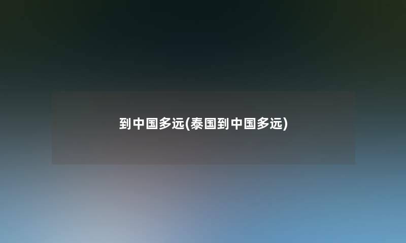 到中国多远(泰国到中国多远) 到中国多远(泰国到中国多远)