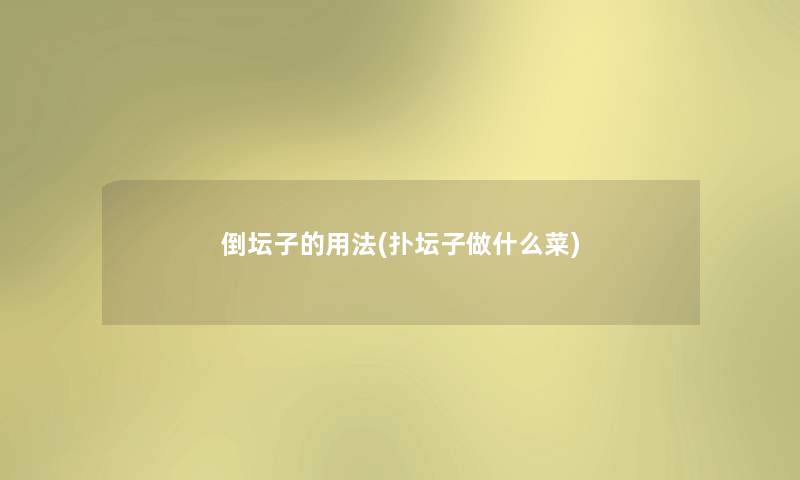 倒坛子的用法(扑坛子做什么菜) 倒坛子的用法(扑坛子做什么菜)