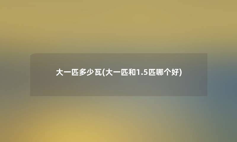 大一匹多少瓦(大一匹和1.5匹哪个好) 大一匹多少瓦(大一匹和1.5匹哪个好)