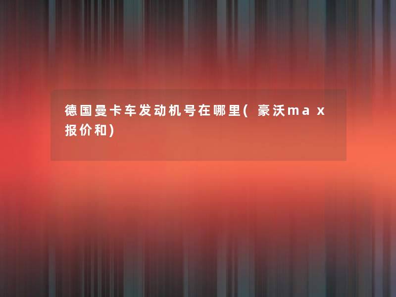 德国曼卡车发动机号在哪里(豪沃max报价和) 德国曼卡车发动机号在哪里(豪沃max报价和)