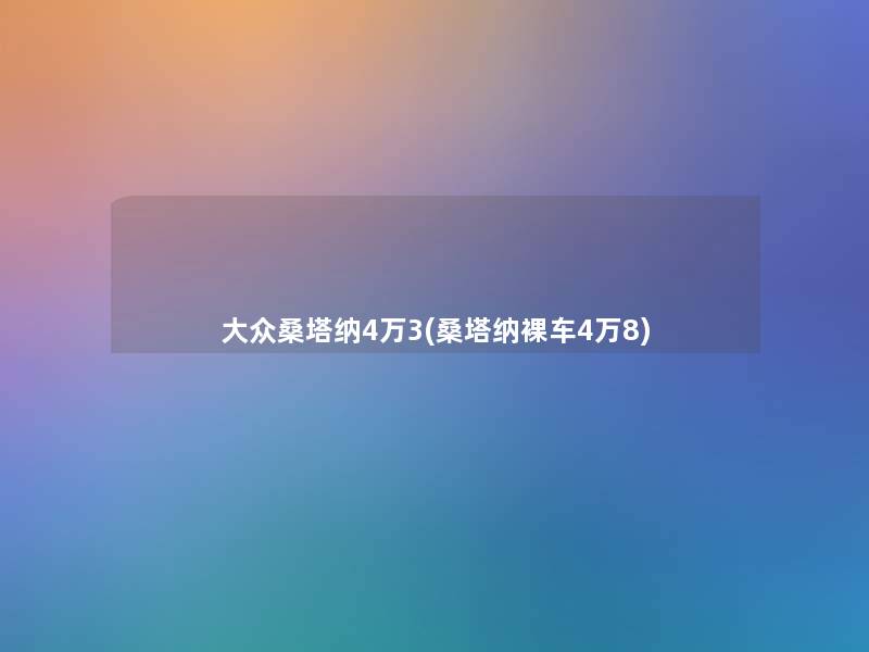 大众桑塔纳4万3(桑塔纳裸车4万8) 大众桑塔纳4万3(桑塔纳裸车4万8)