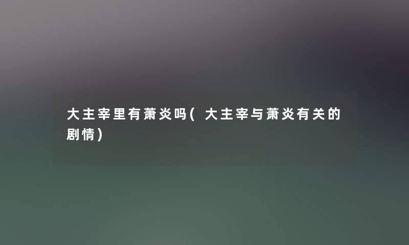 大主宰里有萧炎吗(大主宰与萧炎有关的剧情) 大主宰里有萧炎吗(大主宰与萧炎有关的剧情)