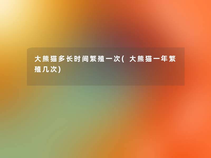 大熊猫多长时间繁殖一次(大熊猫一年繁殖几次) 大熊猫多长时间繁殖一次(大熊猫一年繁殖几次)