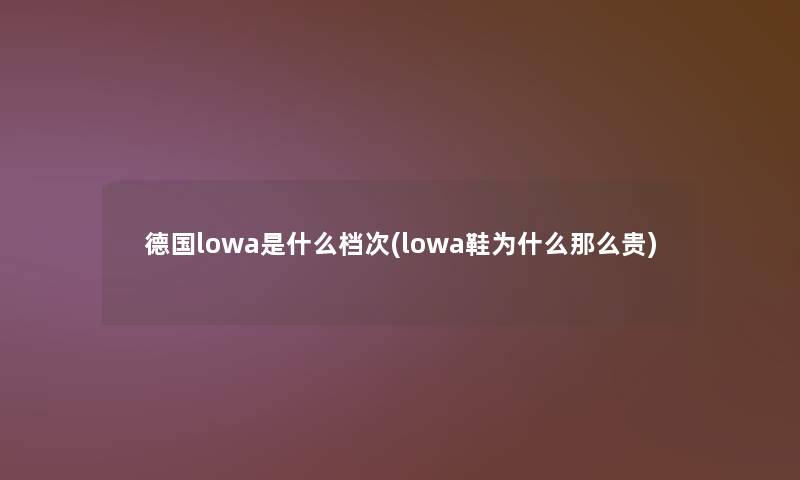 德国lowa是什么档次(lowa鞋为什么贵) 德国lowa是什么档次(lowa鞋为什么贵)