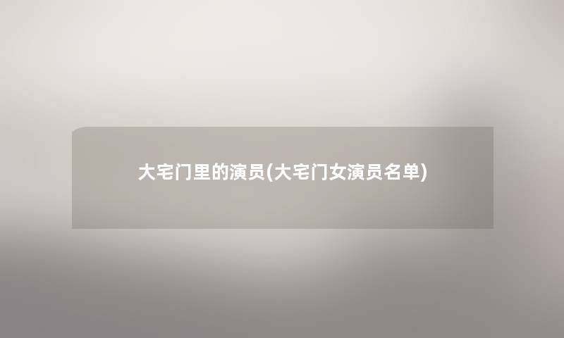 大宅门里的演员(大宅门女演员名单) 大宅门里的演员(大宅门女演员名单)