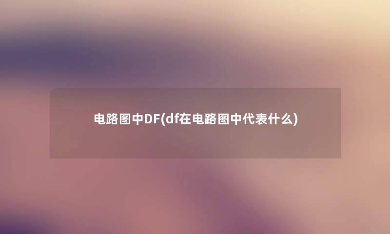 电路图中DF(df在电路图中代表什么) 电路图中DF(df在电路图中代表什么)