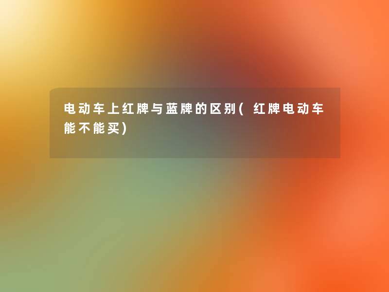 电动车上红牌与蓝牌的区别(红牌电动车能不能买) 电动车上红牌与蓝牌的区别(红牌电动车能不能买)