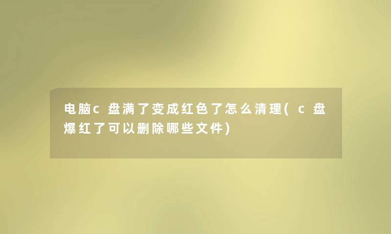 电脑c盘满了变成红色了怎么清理(c盘爆红了可以删除哪些文件) 电脑c盘满了变成红色了怎么清理(c盘爆红了可以删除哪些文件)