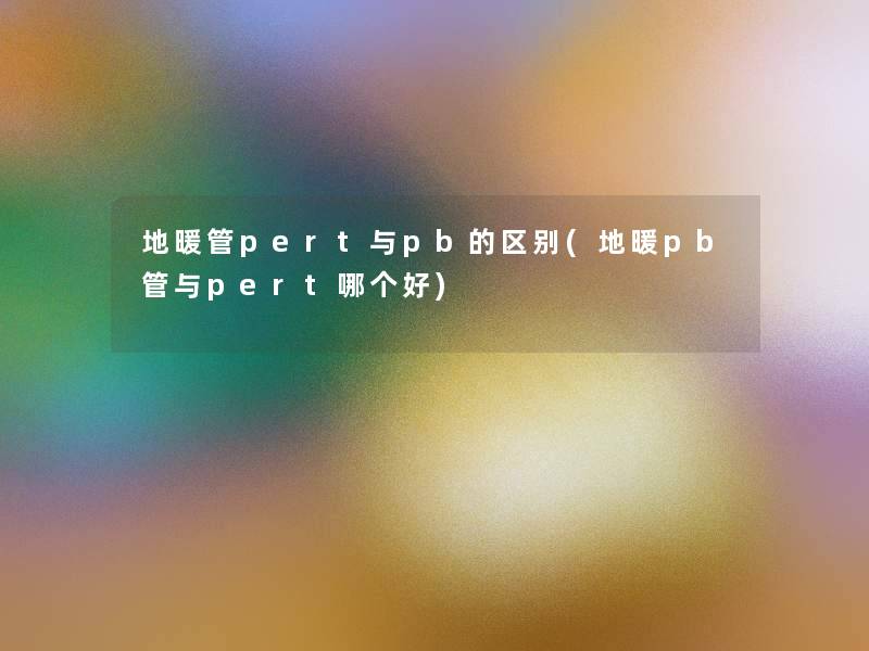 地暖管pert与pb的区别(地暖pb管与pert哪个好) 地暖管pert与pb的区别(地暖pb管与pert哪个好)