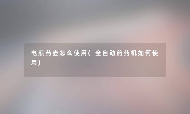电煎药壶怎么使用(全自动煎药机如何使用) 电煎药壶怎么使用(全自动煎药机如何使用)