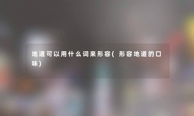 地道可以用什么词来形容(形容地道的口味)
