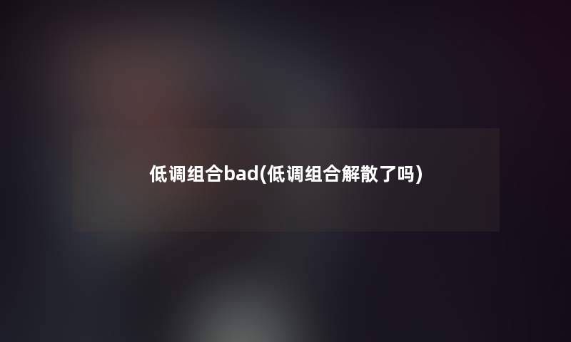 低调组合bad(低调组合解散了吗) 低调组合bad(低调组合解散了吗)