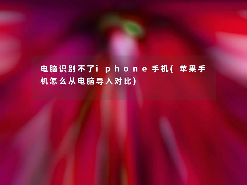 电脑识别不了iphone手机(苹果手机怎么从电脑导入对比)