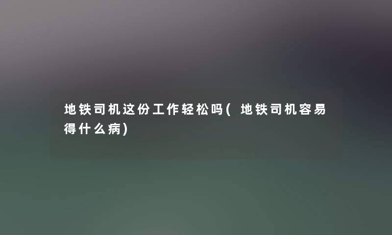 地铁司机这份工作轻松吗(地铁司机容易得什么病) 地铁司机这份工作轻松吗(地铁司机容易得什么病)