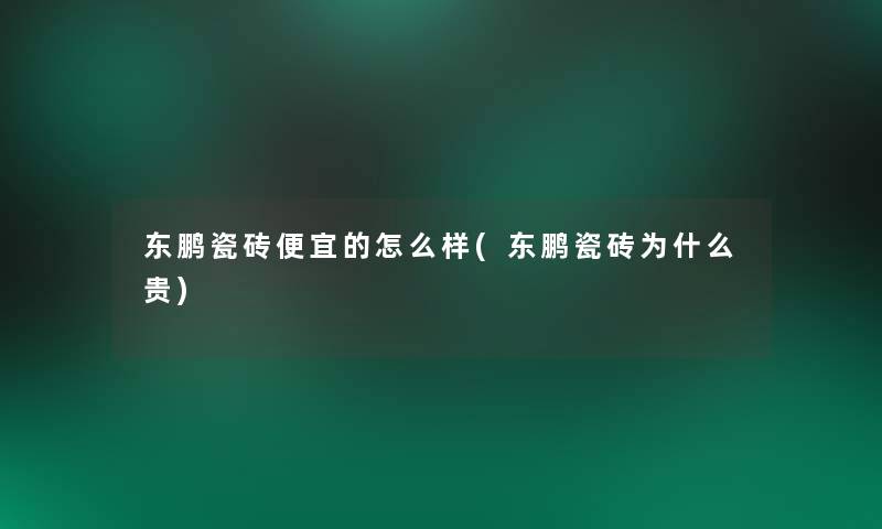 东鹏瓷砖便宜的怎么样(东鹏瓷砖为什么贵) 东鹏瓷砖便宜的怎么样(东鹏瓷砖为什么贵)