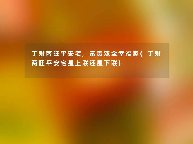 丁财两旺平安宅,富贵双全幸福家(丁财两旺平安宅是上联还是下联) 丁财两旺平安宅,富贵双全幸福家(丁财两旺平安宅是上联还是下联)