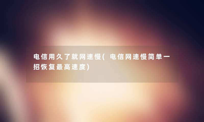 电信用久了就网速慢(电信网速慢简单一招恢复高速度) 电信用久了就网速慢(电信网速慢简单一招恢复高速度)