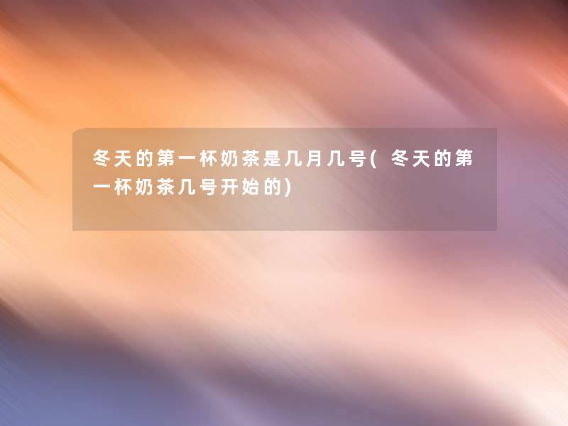 冬天的第一杯奶茶是几月几号(冬天的第一杯奶茶几号开始的)