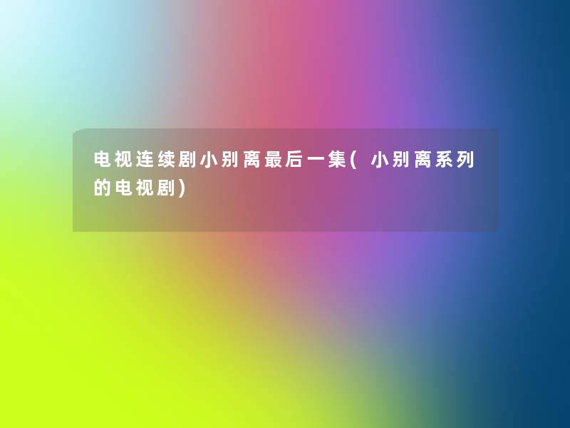 电视连续剧小别离这里要说一集(小别离系列的电视剧) 电视连续剧小别离这里要说一集(小别离系列的电视剧)