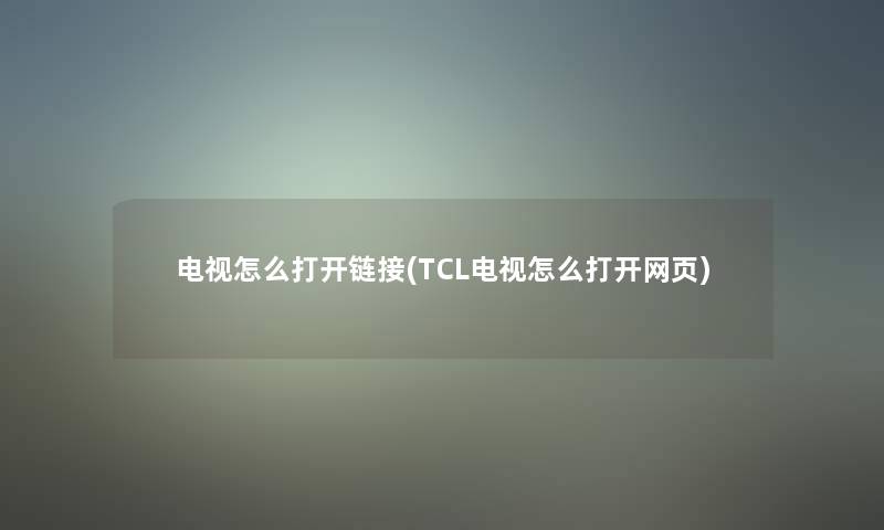 电视怎么打开链接(TCL电视怎么打开网页) 电视怎么打开链接(TCL电视怎么打开网页)