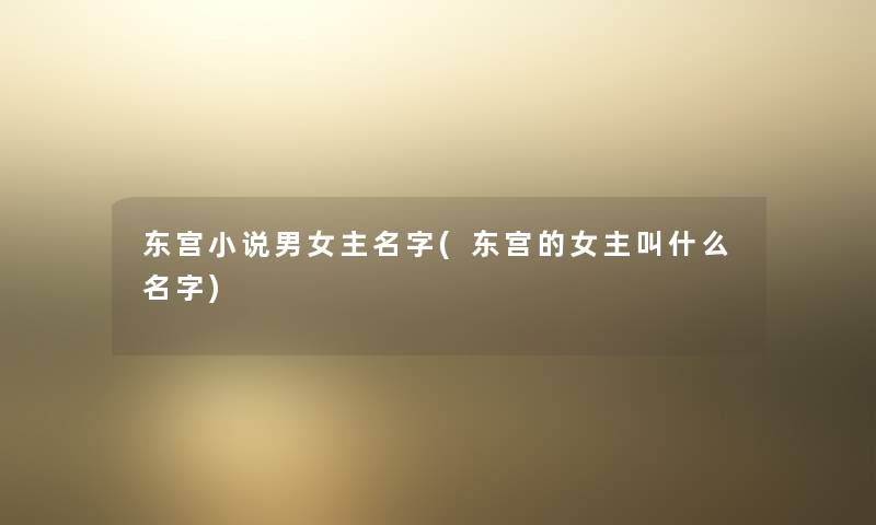 东宫小说男女主名字(东宫的女主叫什么名字) 东宫小说男女主名字(东宫的女主叫什么名字)