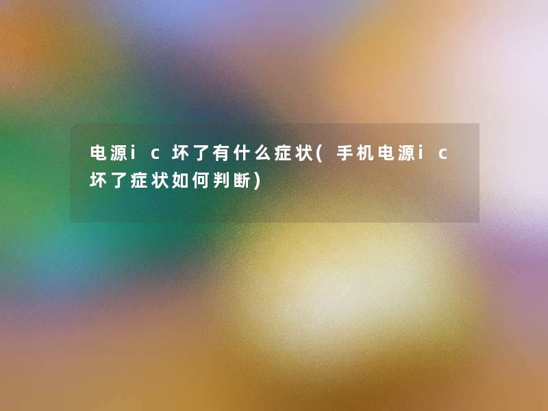 电源ic坏了有什么症状(手机电源ic坏了症状如何判断) 电源ic坏了有什么症状(手机电源ic坏了症状如何判断)