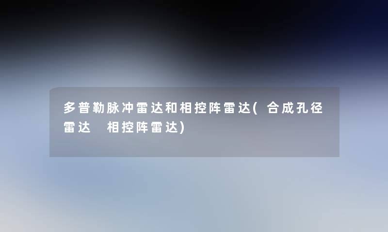 多普勒脉冲雷达和相控阵雷达(合成孔径雷达 相控阵雷达)