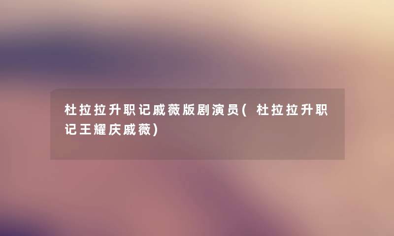 杜拉拉升职记戚薇版剧演员(杜拉拉升职记王耀庆戚薇) 杜拉拉升职记戚薇版剧演员(杜拉拉升职记王耀庆戚薇)