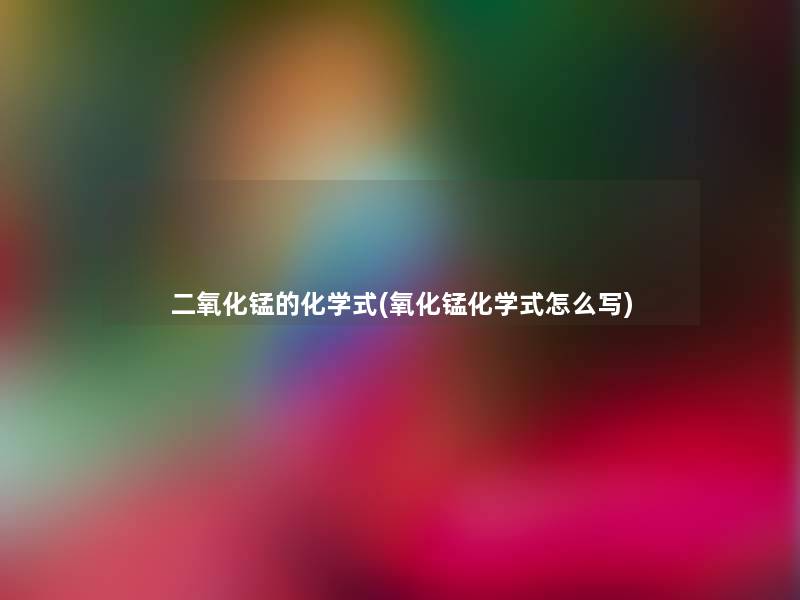 二氧化锰的化学式(氧化锰化学式怎么写) 二氧化锰的化学式(氧化锰化学式怎么写)