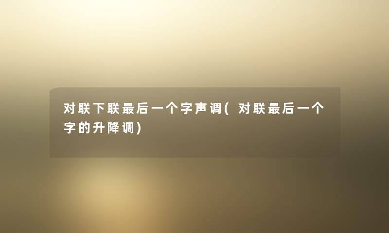 对联下联后一个字声调(对联后一个字的升降调)