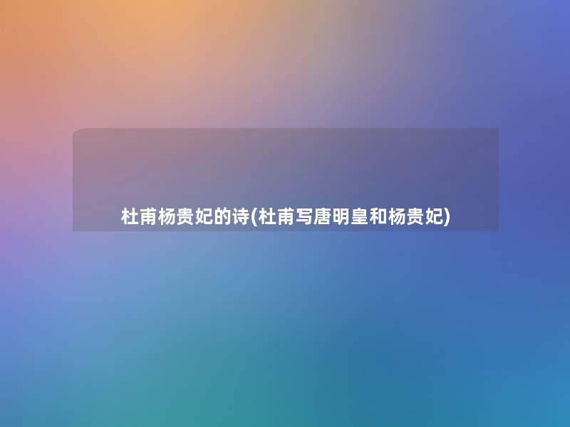 杜甫杨贵妃的诗(杜甫写唐明皇和杨贵妃) 杜甫杨贵妃的诗(杜甫写唐明皇和杨贵妃)