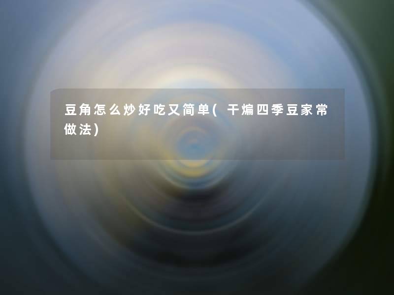 豆角怎么炒好吃又简单(干煸四季豆家常做法) 豆角怎么炒好吃又简单(干煸四季豆家常做法)