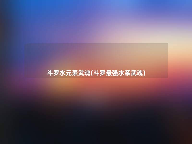 斗罗水元素武魂(斗罗强水系武魂) 斗罗水元素武魂(斗罗强水系武魂)