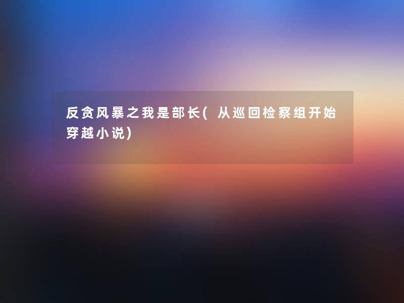 反贪风暴之我是部长(从巡回检察组开始穿越小说) 反贪风暴之我是部长(从巡回检察组开始穿越小说)