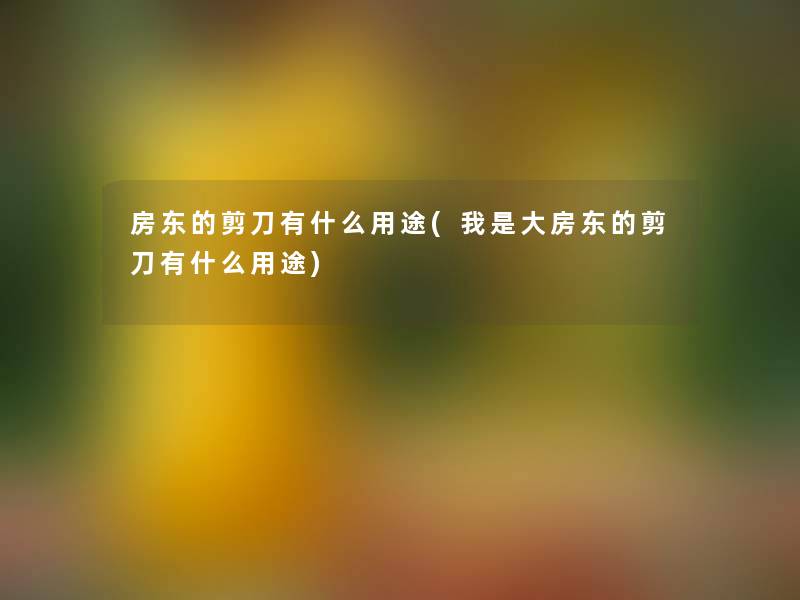 房东的剪刀有什么用途(我是大房东的剪刀有什么用途) 房东的剪刀有什么用途(我是大房东的剪刀有什么用途)