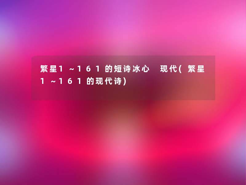 繁星1~161的短诗冰心 现代(繁星1~161的现代诗) 繁星1~161的短诗冰心 现代(繁星1~161的现代诗)