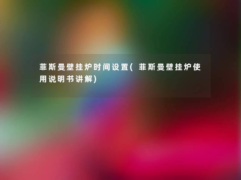 菲斯曼壁挂炉时间设置(菲斯曼壁挂炉使用说明书讲解)
