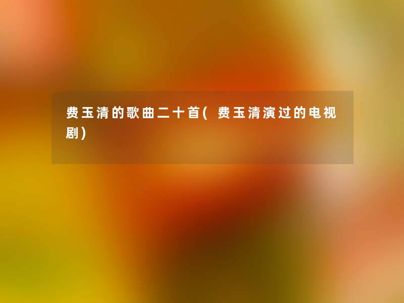 费玉清的歌曲二十首(费玉清演过的电视剧) 费玉清的歌曲二十首(费玉清演过的电视剧)
